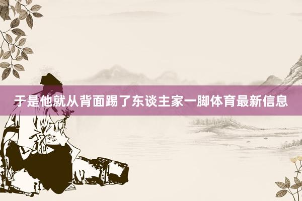 于是他就从背面踢了东谈主家一脚体育最新信息