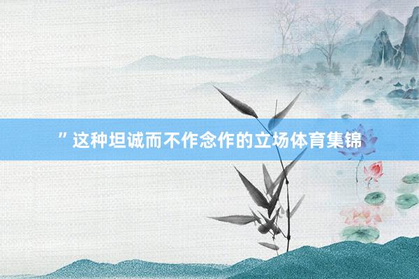 ”这种坦诚而不作念作的立场体育集锦
