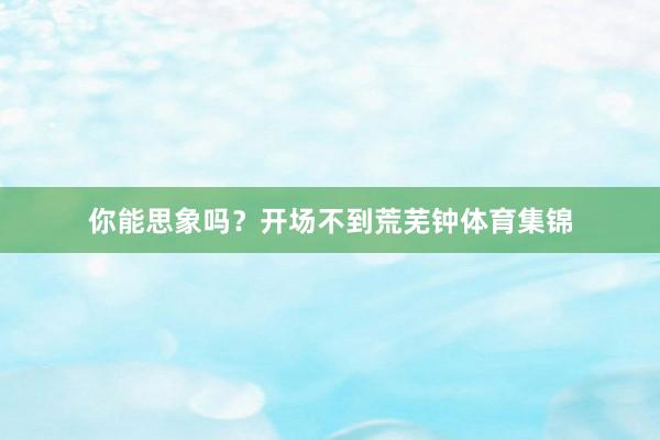 你能思象吗？开场不到荒芜钟体育集锦