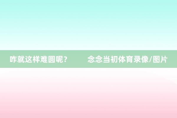 咋就这样难圆呢？        念念当初体育录像/图片