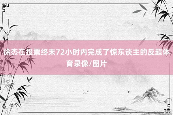 徐杰在投票终末72小时内完成了惊东谈主的反超体育录像/图片