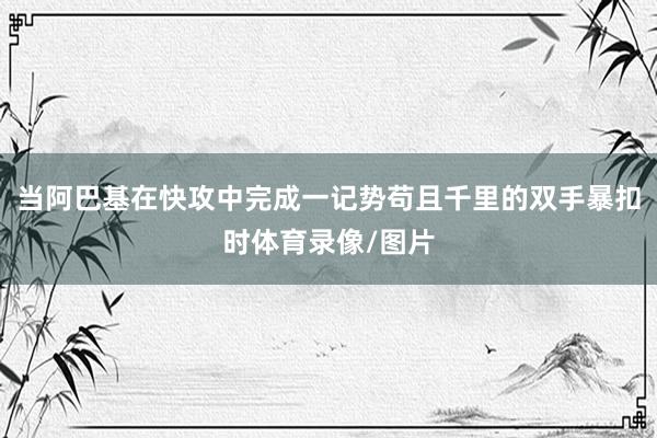 当阿巴基在快攻中完成一记势苟且千里的双手暴扣时体育录像/图片