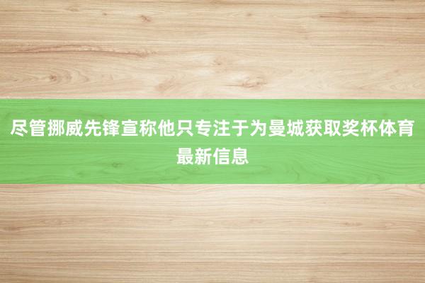 尽管挪威先锋宣称他只专注于为曼城获取奖杯体育最新信息