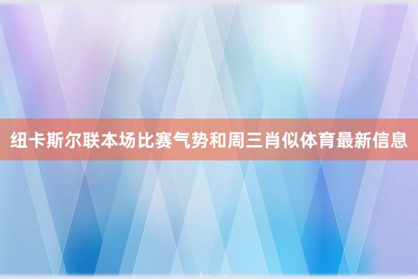 纽卡斯尔联本场比赛气势和周三肖似体育最新信息