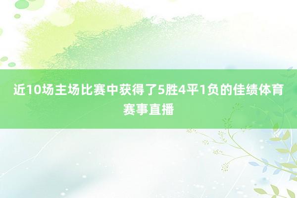近10场主场比赛中获得了5胜4平1负的佳绩体育赛事直播