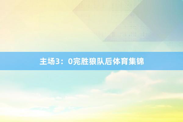 主场3：0完胜狼队后体育集锦