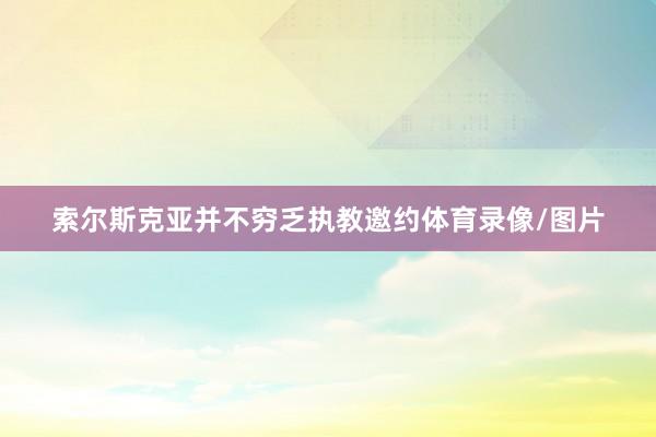 索尔斯克亚并不穷乏执教邀约体育录像/图片