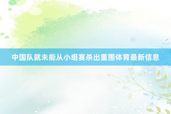 中国队就未能从小组赛杀出重围体育最新信息