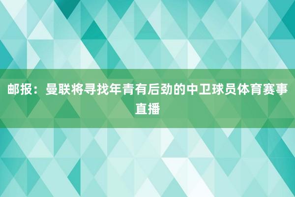 邮报：曼联将寻找年青有后劲的中卫球员体育赛事直播