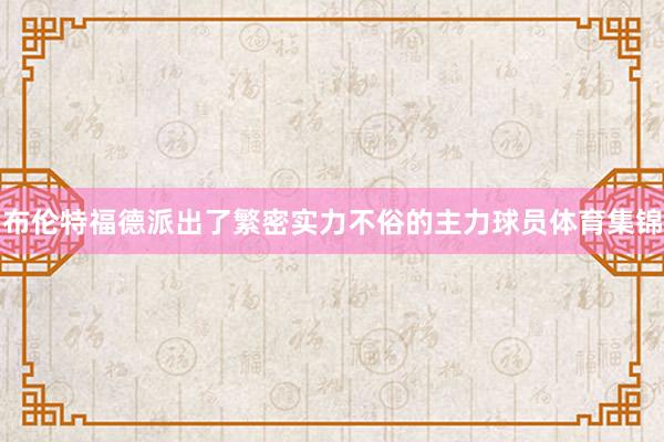 布伦特福德派出了繁密实力不俗的主力球员体育集锦