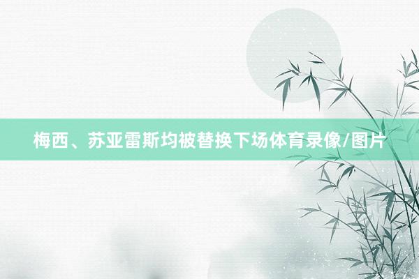梅西、苏亚雷斯均被替换下场体育录像/图片
