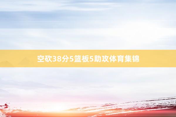 空砍38分5篮板5助攻体育集锦