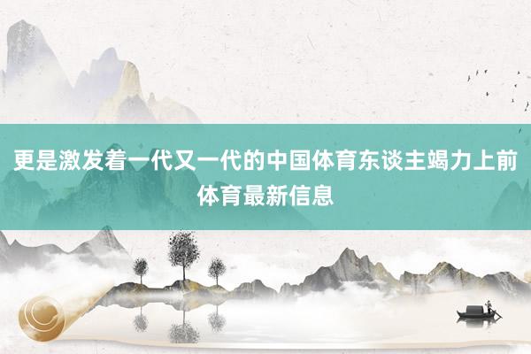 更是激发着一代又一代的中国体育东谈主竭力上前体育最新信息