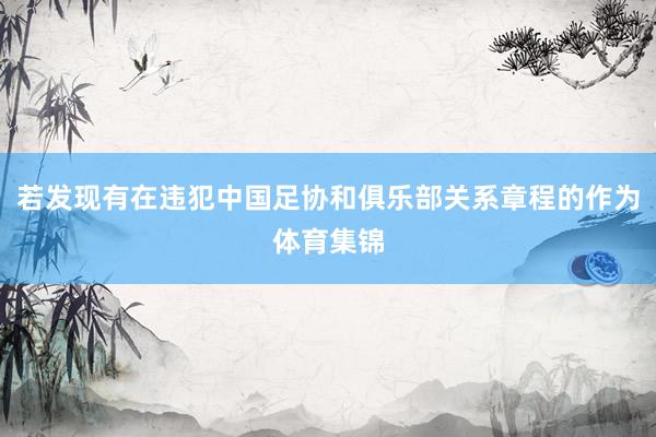 若发现有在违犯中国足协和俱乐部关系章程的作为体育集锦