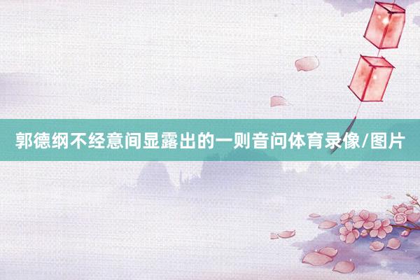 郭德纲不经意间显露出的一则音问体育录像/图片