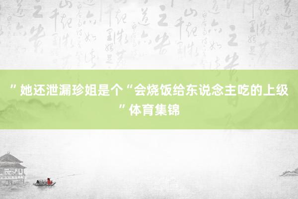 ”她还泄漏珍姐是个“会烧饭给东说念主吃的上级”体育集锦