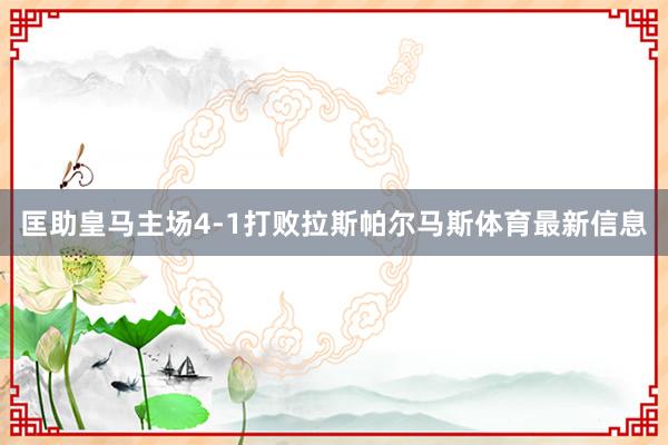 匡助皇马主场4-1打败拉斯帕尔马斯体育最新信息