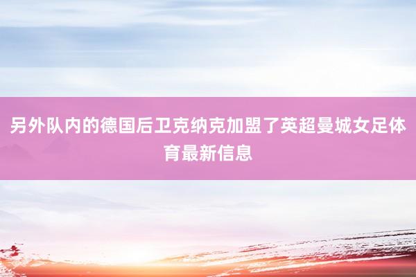 另外队内的德国后卫克纳克加盟了英超曼城女足体育最新信息