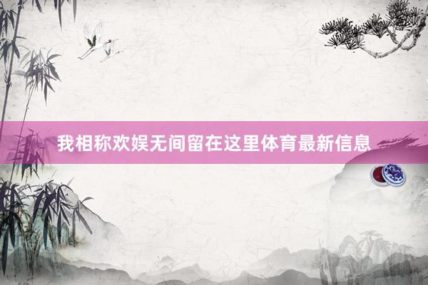 我相称欢娱无间留在这里体育最新信息