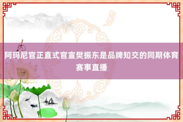 阿玛尼官正直式官宣樊振东是品牌知交的同期体育赛事直播