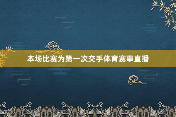 本场比赛为第一次交手体育赛事直播