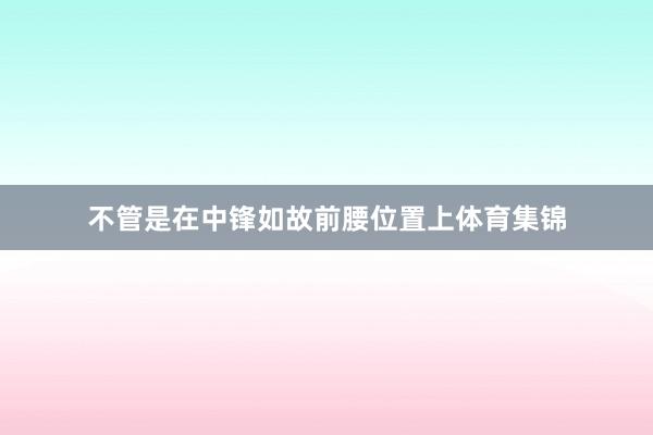 不管是在中锋如故前腰位置上体育集锦