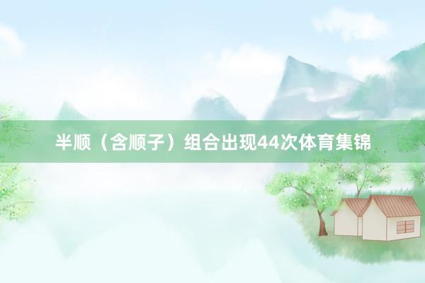 半顺（含顺子）组合出现44次体育集锦