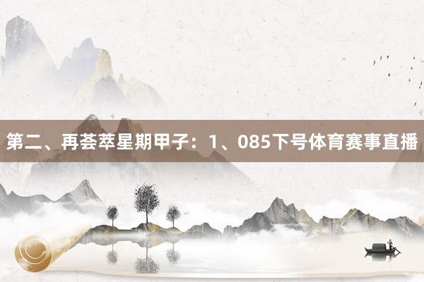 第二、再荟萃星期甲子：　　1、085下号体育赛事直播