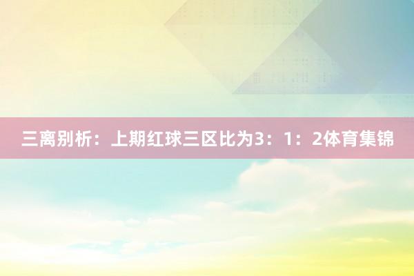 三离别析：　　上期红球三区比为3：1：2体育集锦