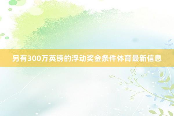 另有300万英镑的浮动奖金条件体育最新信息