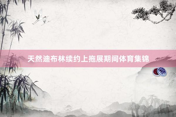 天然迪布林续约上拖展期间体育集锦
