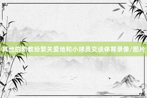 其他的助教纷繁关爱地和小球员交谈体育录像/图片