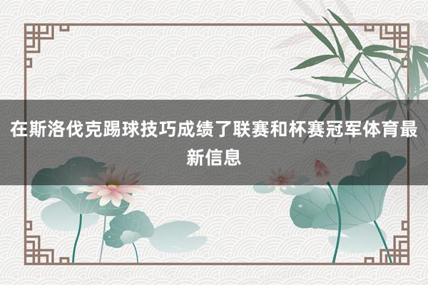 在斯洛伐克踢球技巧成绩了联赛和杯赛冠军体育最新信息