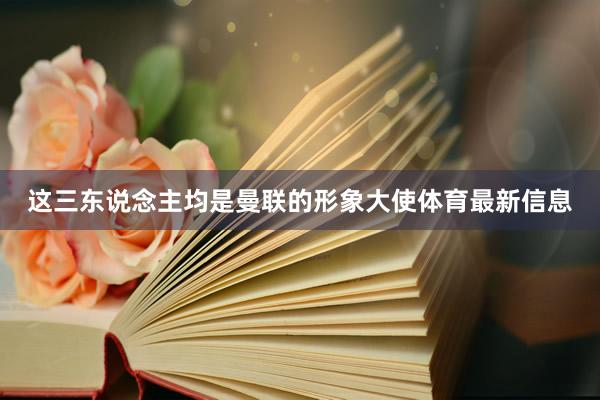 这三东说念主均是曼联的形象大使体育最新信息