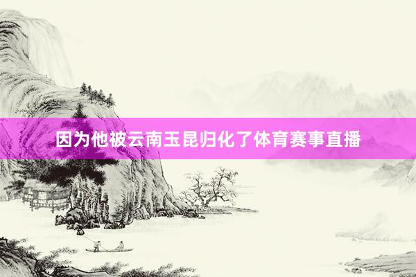 因为他被云南玉昆归化了体育赛事直播