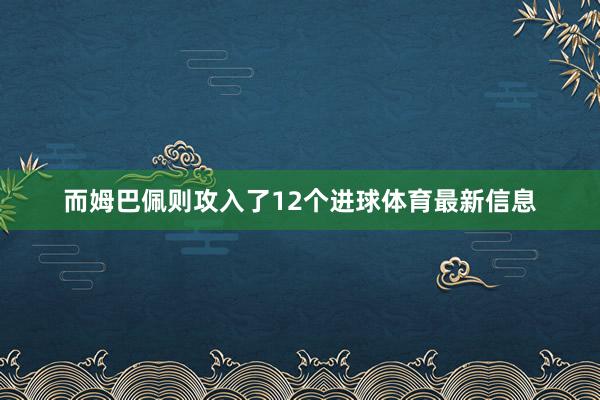 而姆巴佩则攻入了12个进球体育最新信息