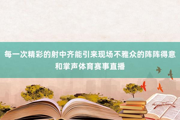 每一次精彩的射中齐能引来现场不雅众的阵阵得意和掌声体育赛事直播