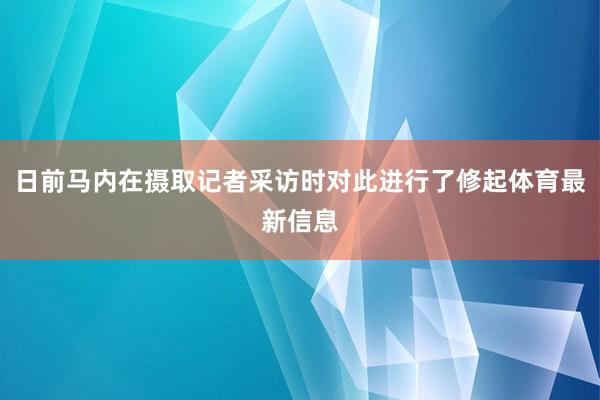 日前马内在摄取记者采访时对此进行了修起体育最新信息