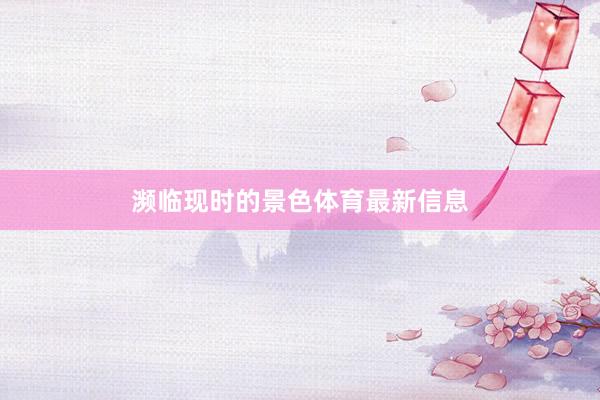濒临现时的景色体育最新信息