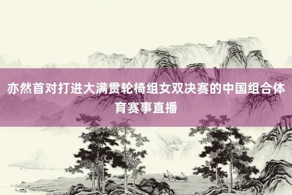 亦然首对打进大满贯轮椅组女双决赛的中国组合体育赛事直播