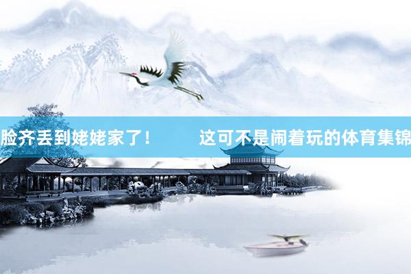 脸齐丢到姥姥家了！        这可不是闹着玩的体育集锦