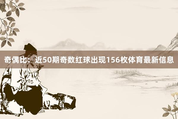 奇偶比：近50期奇数红球出现156枚体育最新信息