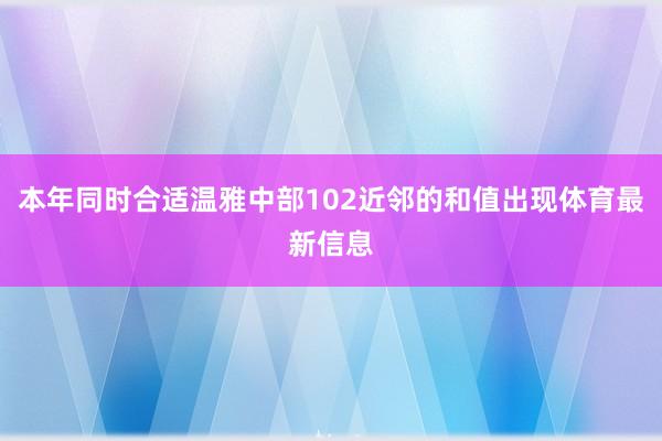 本年同时合适温雅中部102近邻的和值出现体育最新信息