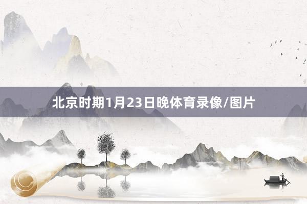 北京时期1月23日晚体育录像/图片