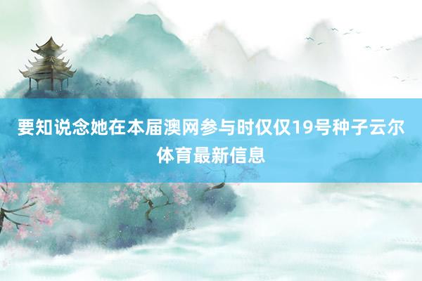 要知说念她在本届澳网参与时仅仅19号种子云尔体育最新信息