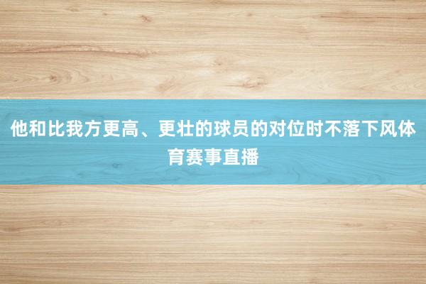 他和比我方更高、更壮的球员的对位时不落下风体育赛事直播