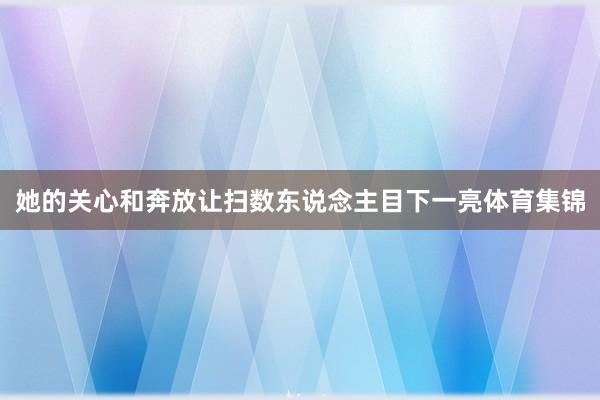 她的关心和奔放让扫数东说念主目下一亮体育集锦