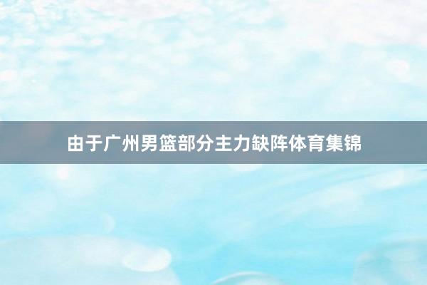 由于广州男篮部分主力缺阵体育集锦