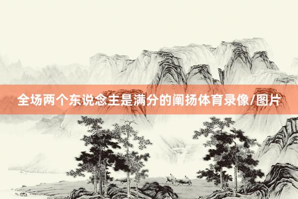 全场两个东说念主是满分的阐扬体育录像/图片