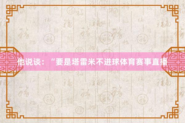 他说谈：“要是塔雷米不进球体育赛事直播